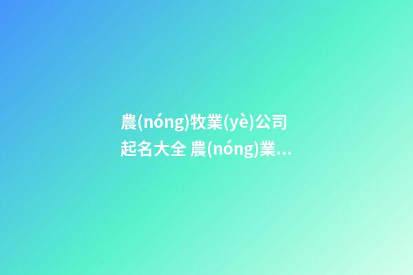 農(nóng)牧業(yè)公司起名大全 農(nóng)業(yè)科技公司起名大全集,起名之家-第1張-公司起名-玄機派